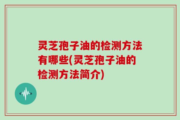 灵芝孢子油的检测方法有哪些(灵芝孢子油的检测方法简介)