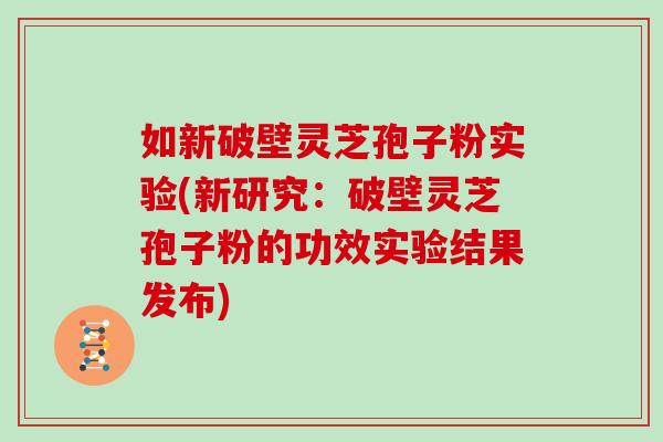 如新破壁灵芝孢子粉实验(新研究：破壁灵芝孢子粉的功效实验结果发布)