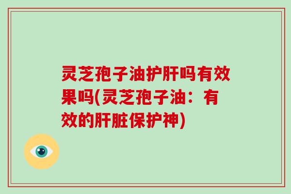 灵芝孢子油护肝吗有效果吗(灵芝孢子油：有效的肝脏保护神)