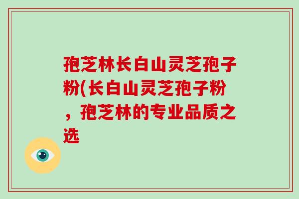 孢芝林长白山灵芝孢子粉(长白山灵芝孢子粉，孢芝林的专业品质之选