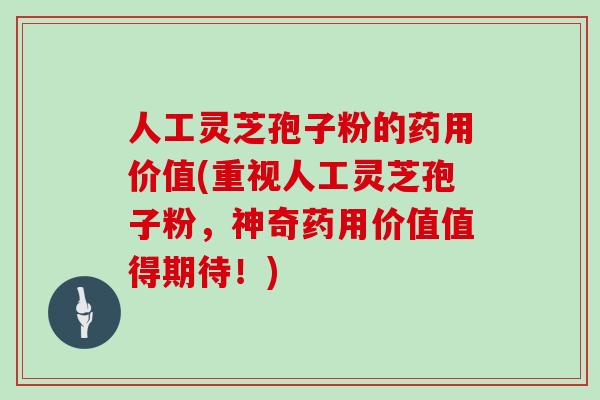 人工灵芝孢子粉的药用价值(重视人工灵芝孢子粉，神奇药用价值值得期待！)