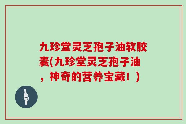 九珍堂灵芝孢子油软胶囊(九珍堂灵芝孢子油,神奇的营养宝藏!)-第1张图片-灵芝大师 九珍堂灵芝孢子油软胶囊(九珍堂灵芝孢子油,神奇的营养宝藏!)-第1张图片-灵芝大师