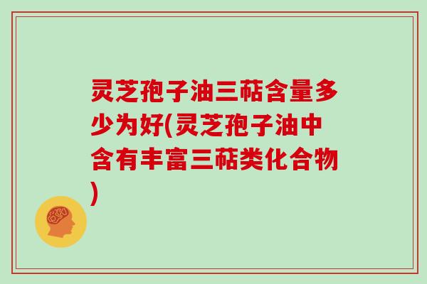灵芝孢子油三萜含量多少为好(灵芝孢子油中含有丰富三萜类化合物)-第1张图片-灵芝大师