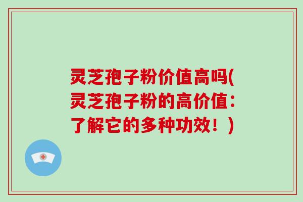 灵芝孢子粉价值高吗(灵芝孢子粉的高价值：了解它的多种功效！)
