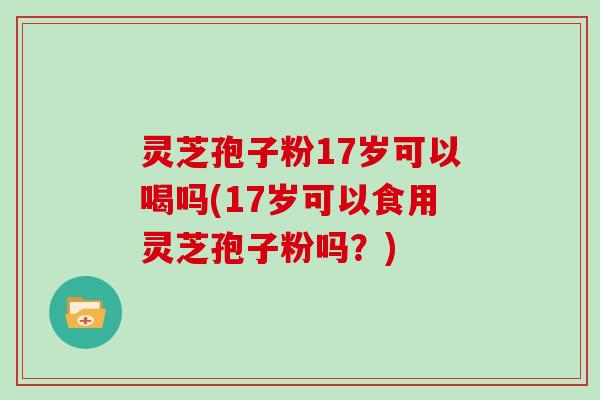 灵芝孢子粉17岁可以喝吗(17岁可以食用灵芝孢子粉吗?)-第1张图片-灵芝大师 灵芝孢子粉17岁可以喝吗(17岁可以食用灵芝孢子粉吗?)-第1张图片-灵芝大师