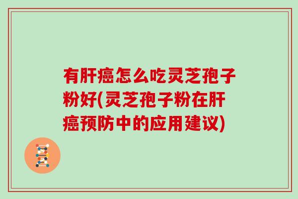 有肝癌怎么吃灵芝孢子粉好(灵芝孢子粉在肝癌预防中的应用建议)