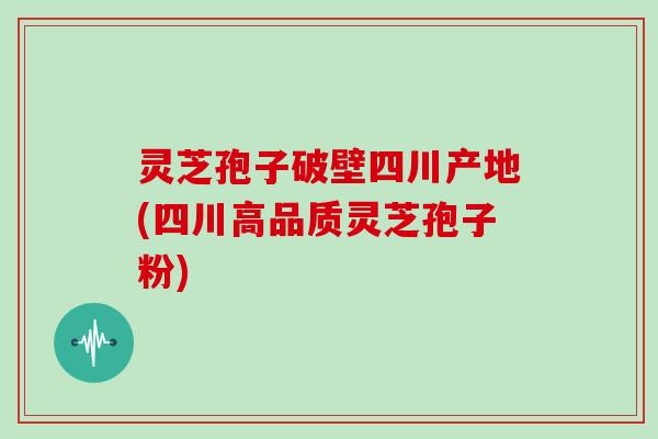 灵芝孢子破壁四川产地(四川高品质灵芝孢子粉)