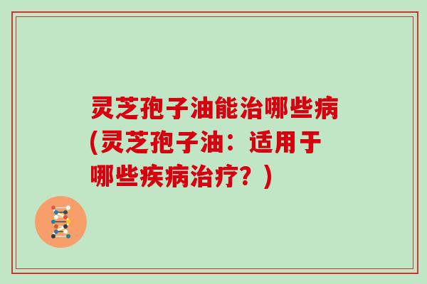 灵芝孢子油能治哪些病(灵芝孢子油:适用于哪些疾病治疗?)-第1张图片-灵芝大师 灵芝孢子油能治哪些病(灵芝孢子油:适用于哪些疾病治疗?)-第1张图片-灵芝大师