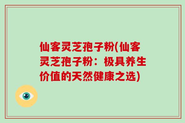 仙客灵芝孢子粉(仙客灵芝孢子粉：极具养生价值的天然健康之选)