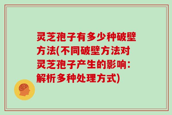灵芝孢子有多少种破壁方法(不同破壁方法对灵芝孢子产生的影响：解析多种处理方式)