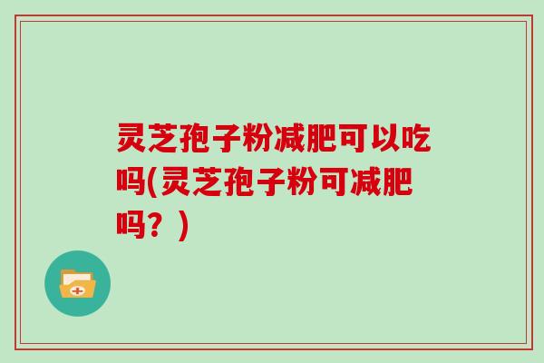 灵芝孢子粉减肥可以吃吗(灵芝孢子粉可减肥吗？)