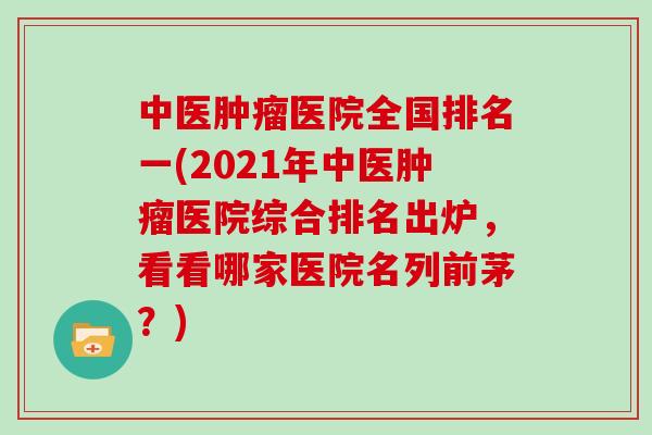 中医肿瘤医院全国排名一(2021年中医肿瘤医院综合排名出炉，看看哪家医院名列前茅？)