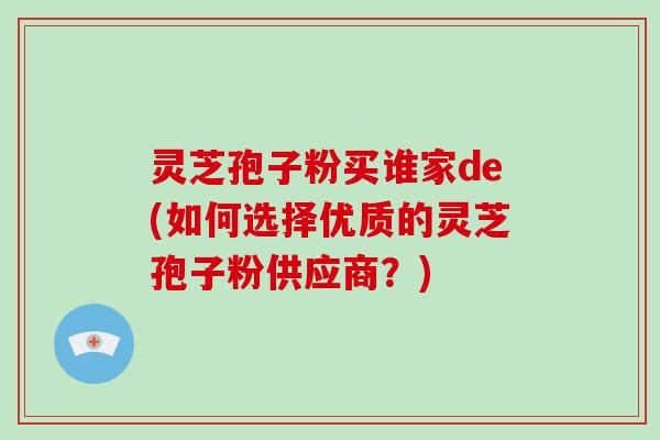 灵芝孢子粉买谁家de(如何选择优质的灵芝孢子粉供应商?)-第1张图片-灵芝大师 灵芝孢子粉买谁家de(如何选择优质的灵芝孢子粉供应商?)-第1张图片-灵芝大师