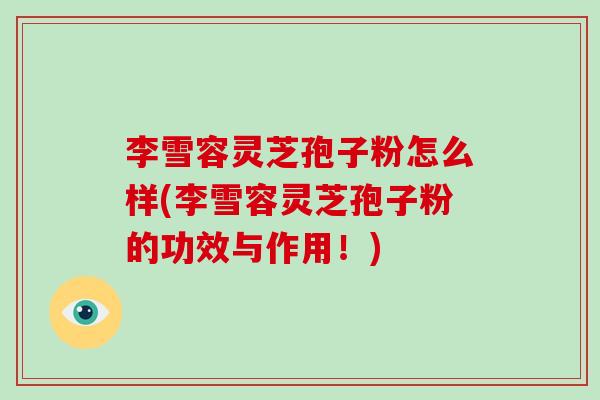 李雪容灵芝孢子粉怎么样(李雪容灵芝孢子粉的功效与作用！)