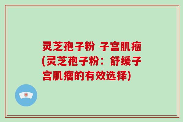 灵芝孢子粉 子宫肌瘤(灵芝孢子粉：舒缓子宫肌瘤的有效选择)