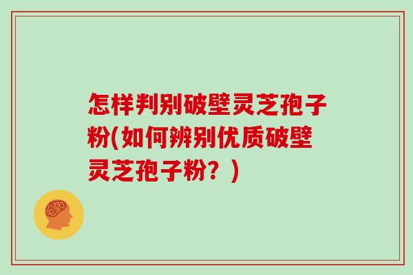 怎样判别破壁灵芝孢子粉(如何辨别优质破壁灵芝孢子粉？)