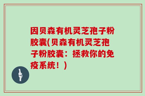 因贝森有机灵芝孢子粉胶囊(贝森有机灵芝孢子粉胶囊：拯救你的免疫系统！)