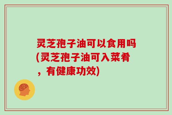 灵芝孢子油可以食用吗(灵芝孢子油可入菜肴，有健康功效)