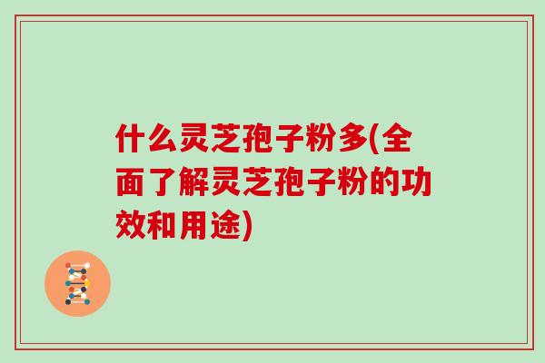什么灵芝孢子粉多(全面了解灵芝孢子粉的功效和用途)
