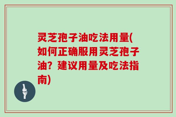 灵芝孢子油吃法用量(如何正确服用灵芝孢子油？建议用量及吃法指南)