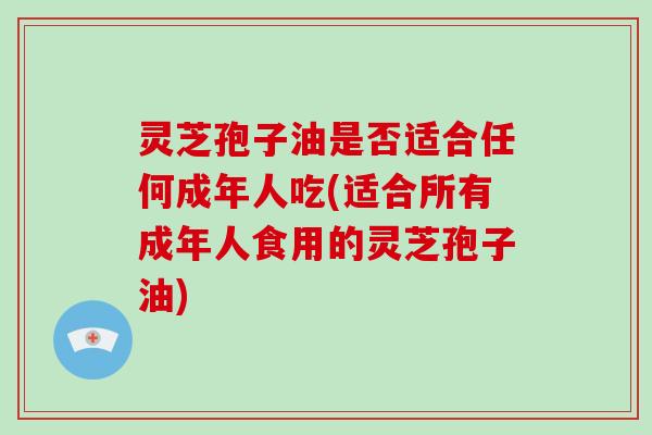 灵芝孢子油是否适合任何成年人吃(适合所有成年人食用的灵芝孢子油)-第1张图片-灵芝大师 灵芝孢子油是否适合任何成年人吃(适合所有成年人食用的灵芝孢子油)-第1张图片-灵芝大师