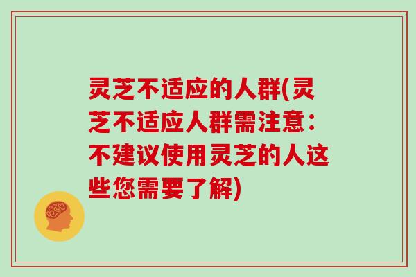 灵芝不适应的人群(灵芝不适应人群需注意：不建议使用灵芝的人这些您需要了解)
