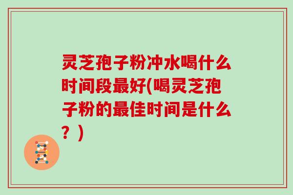灵芝孢子粉冲水喝什么时间段最好(喝灵芝孢子粉的最佳时间是什么?)-第1张图片-灵芝大师 灵芝孢子粉冲水喝什么时间段最好(喝灵芝孢子粉的最佳时间是什么?)-第1张图片-灵芝大师