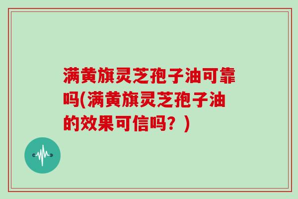 满黄旗灵芝孢子油可靠吗(满黄旗灵芝孢子油的效果可信吗？)