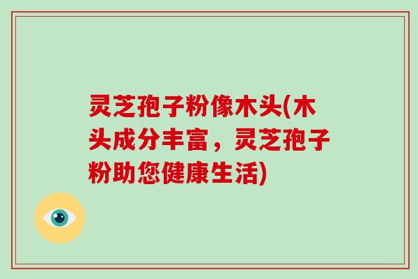 灵芝孢子粉像木头(木头成分丰富，灵芝孢子粉助您健康生活)-第1张图片-灵芝大师
