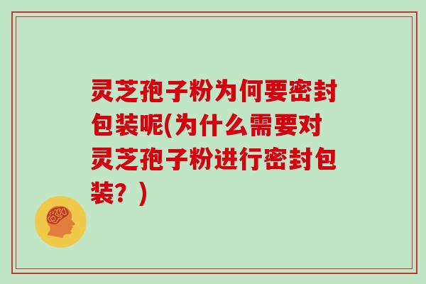 灵芝孢子粉为何要密封包装呢(为什么需要对灵芝孢子粉进行密封包装？)