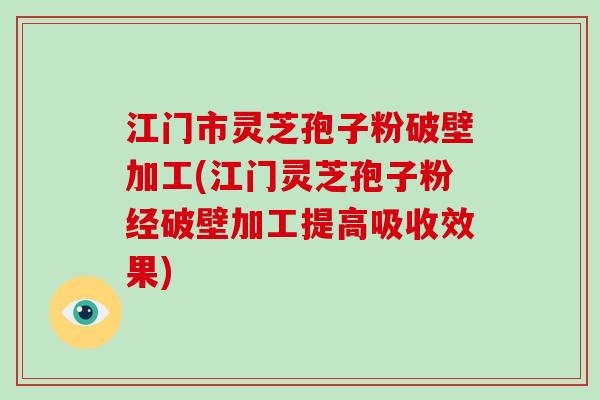 江门市灵芝孢子粉破壁加工(江门灵芝孢子粉经破壁加工提高吸收效果)