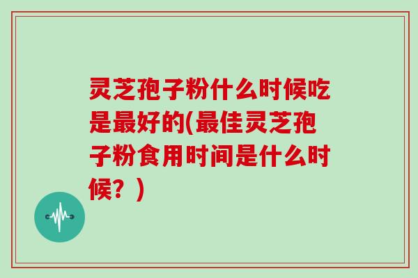 灵芝孢子粉什么时候吃是最好的(最佳灵芝孢子粉食用时间是什么时候？)-第1张图片-灵芝大师