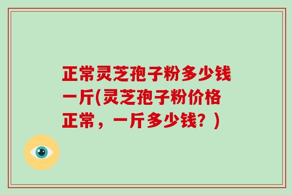 正常灵芝孢子粉多少钱一斤(灵芝孢子粉价格正常，一斤多少钱？)