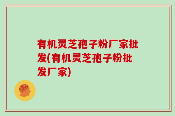 有机灵芝孢子粉厂家批发(有机灵芝孢子粉批发厂家)