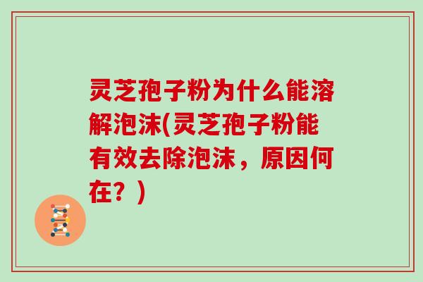 灵芝孢子粉为什么能溶解泡沫(灵芝孢子粉能有效去除泡沫,原因何在?)-第1张图片-灵芝大师 灵芝孢子粉为什么能溶解泡沫(灵芝孢子粉能有效去除泡沫,原因何在?)-第1张图片-灵芝大师