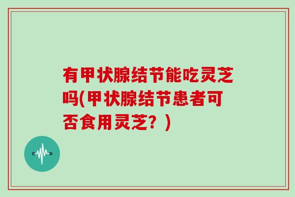 有甲状腺结节能吃灵芝吗(甲状腺结节患者可否食用灵芝？)