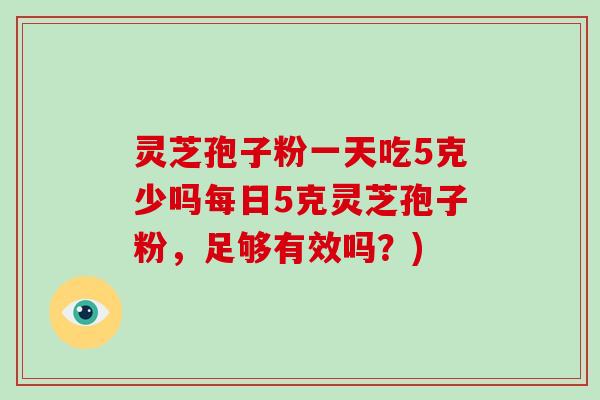 灵芝孢子粉一天吃5克少吗每日5克灵芝孢子粉,足够有效吗?)-第1张图片-灵芝大师 灵芝孢子粉一天吃5克少吗每日5克灵芝孢子粉,足够有效吗?)-第1张图片-灵芝大师