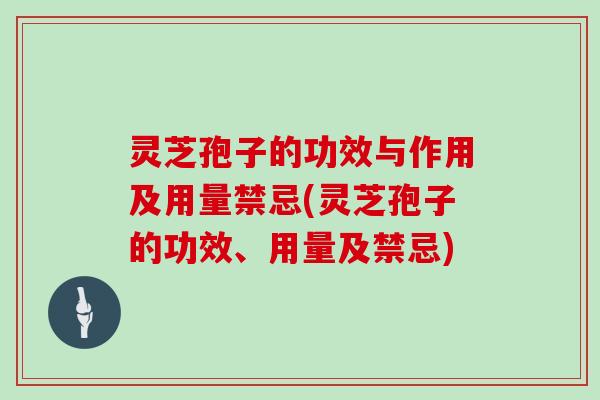 灵芝孢子的功效与作用及用量禁忌(灵芝孢子的功效、用量及禁忌)