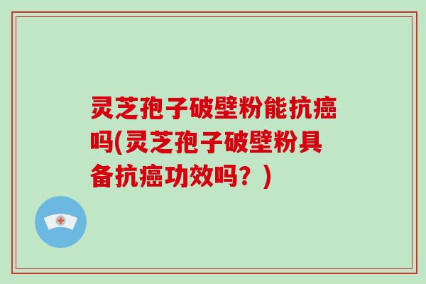 灵芝孢子破壁粉能抗癌吗(灵芝孢子破壁粉具备抗癌功效吗?)-第1张图片-灵芝大师 灵芝孢子破壁粉能抗癌吗(灵芝孢子破壁粉具备抗癌功效吗?)-第1张图片-灵芝大师