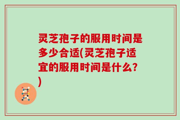 灵芝孢子的服用时间是多少合适(灵芝孢子适宜的服用时间是什么？)