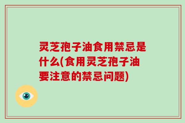 灵芝孢子油食用禁忌是什么(食用灵芝孢子油要注意的禁忌问题)