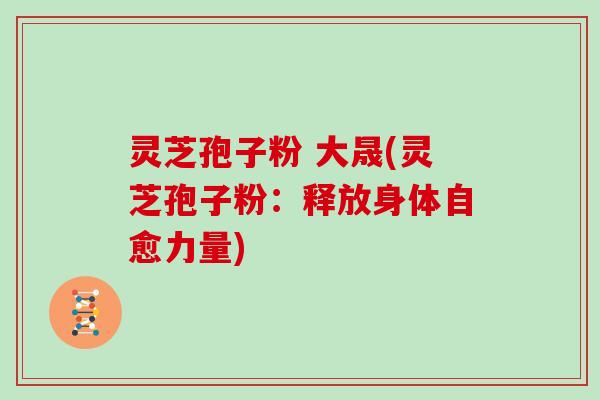灵芝孢子粉 大晟(灵芝孢子粉：释放身体自愈力量)