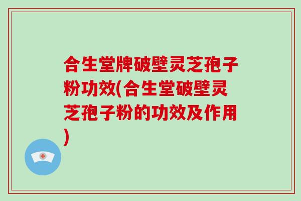 合生堂牌破壁灵芝孢子粉功效(合生堂破壁灵芝孢子粉的功效及作用)