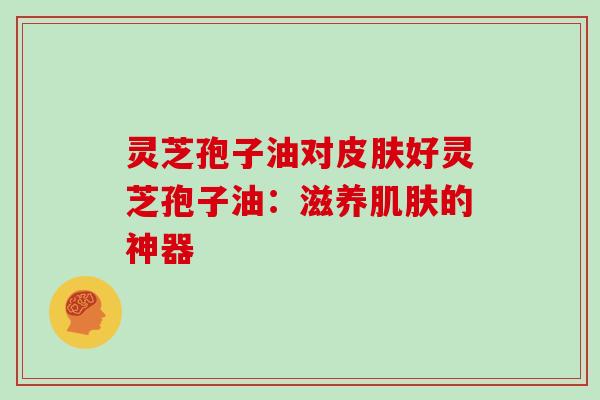 灵芝孢子油对皮肤好灵芝孢子油：滋养肌肤的神器
