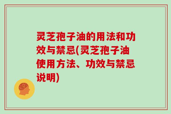 灵芝孢子油的用法和功效与禁忌(灵芝孢子油使用方法、功效与禁忌说明)