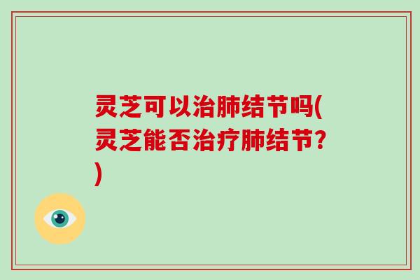 灵芝可以治肺结节吗(灵芝能否治疗肺结节?)-第1张图片-灵芝大师 灵芝可以治肺结节吗(灵芝能否治疗肺结节?)-第1张图片-灵芝大师
