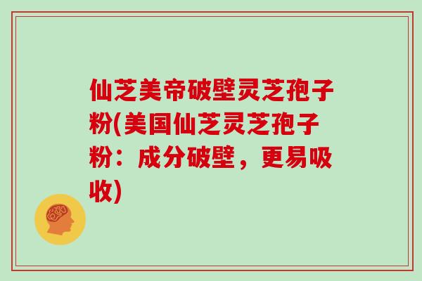 仙芝美帝破壁灵芝孢子粉(美国仙芝灵芝孢子粉：成分破壁，更易吸收)