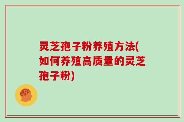 灵芝孢子粉养殖方法(如何养殖高质量的灵芝孢子粉)
