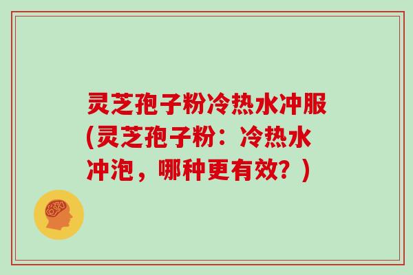 灵芝孢子粉冷热水冲服(灵芝孢子粉：冷热水冲泡，哪种更有效？)