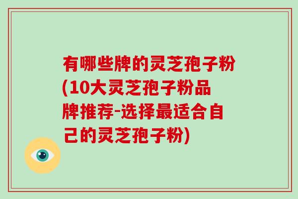有哪些牌的灵芝孢子粉(10大灵芝孢子粉品牌推荐-选择最适合自己的灵芝孢子粉)